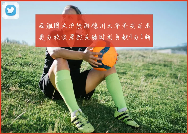 西雅图大学险胜德州大学圣安东尼奥分校淡厚然关键时刻贡献4分1断