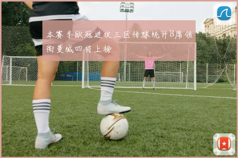 本赛季欧冠进攻三区传球统计B席领衔曼城四将上榜
