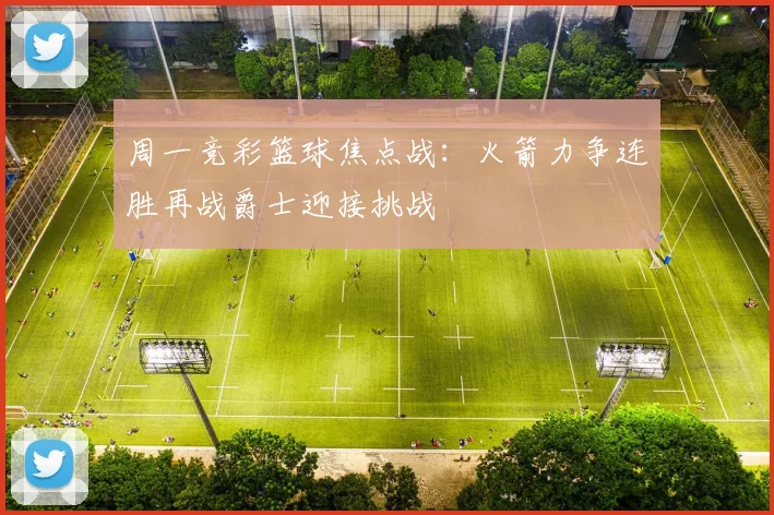 周一竞彩篮球焦点战：火箭力争连胜再战爵士迎接挑战
