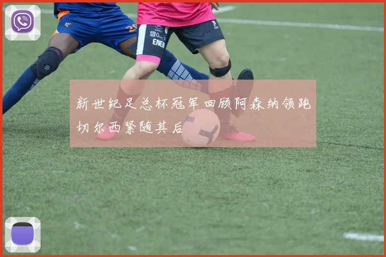 新世纪足总杯冠军回顾阿森纳领跑切尔西紧随其后