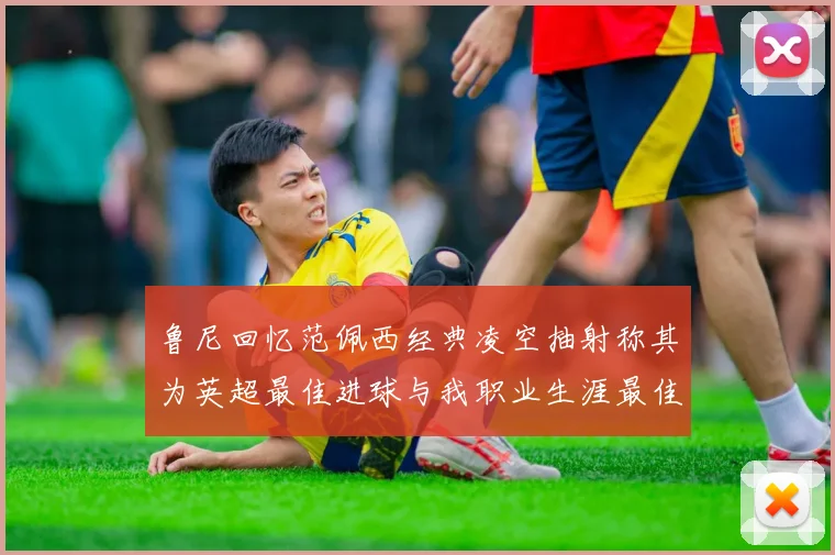 鲁尼回忆范佩西经典凌空抽射称其为英超最佳进球与我职业生涯最佳传球结合