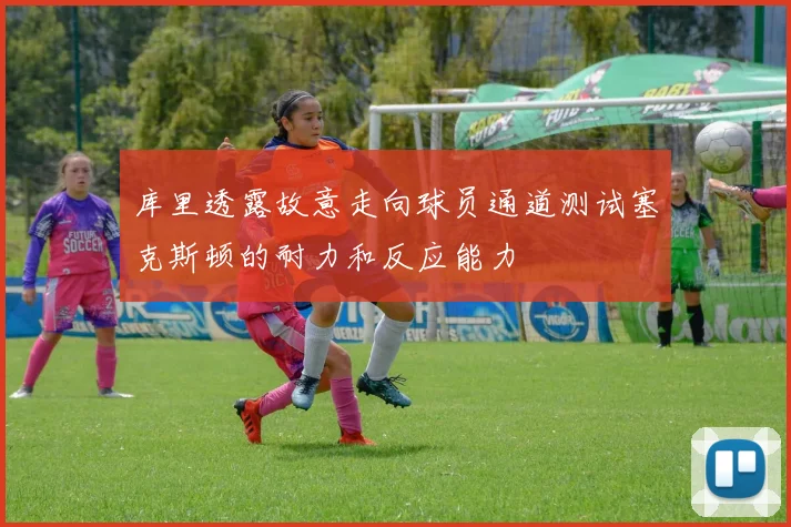 库里透露故意走向球员通道测试塞克斯顿的耐力和反应能力