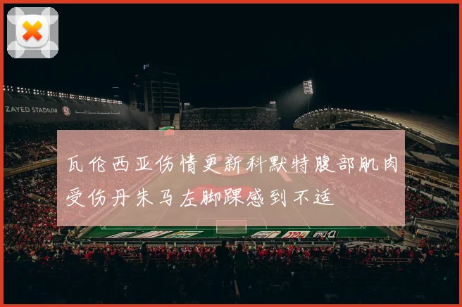 瓦伦西亚伤情更新科默特腹部肌肉受伤丹朱马左脚踝感到不适