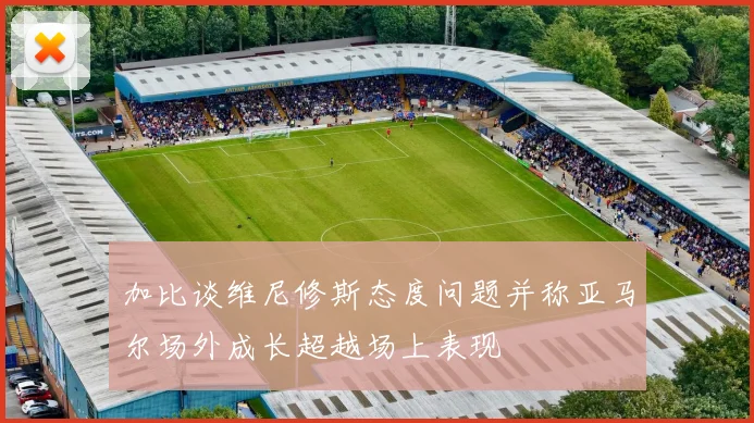 加比谈维尼修斯态度问题并称亚马尔场外成长超越场上表现