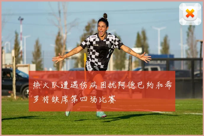 热火队遭遇伤病困扰阿德巴约和希罗将缺席第四场比赛