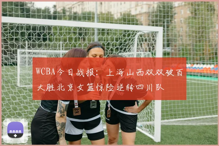 WCBA今日战报：上海山西双双破百大胜北京女篮惊险逆转四川队