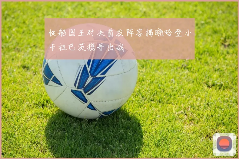 快船国王对决首发阵容揭晓哈登小卡祖巴茨携手出战