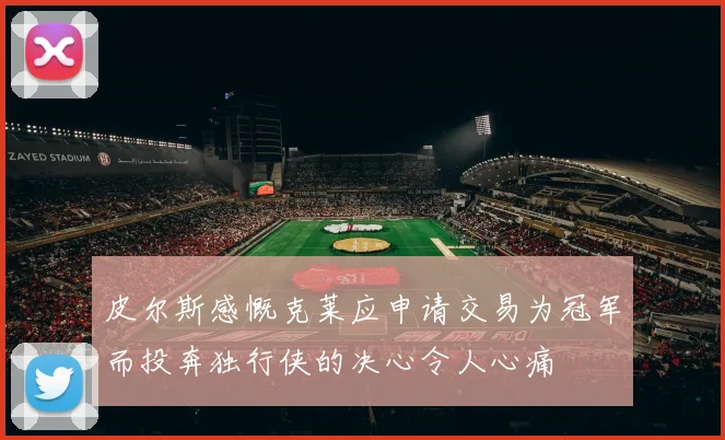 皮尔斯感慨克莱应申请交易为冠军而投奔独行侠的决心令人心痛