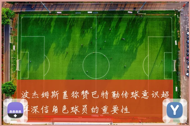 波杰姆斯基称赞巴特勒传球意识超群深信角色球员的重要性