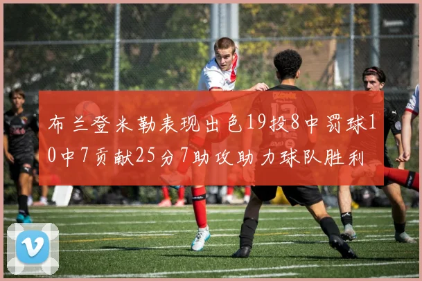 布兰登米勒表现出色19投8中罚球10中7贡献25分7助攻助力球队胜利