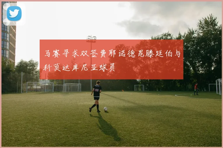 马赛寻求双签费耶诺德昆滕廷伯与科莫达库尼亚球员