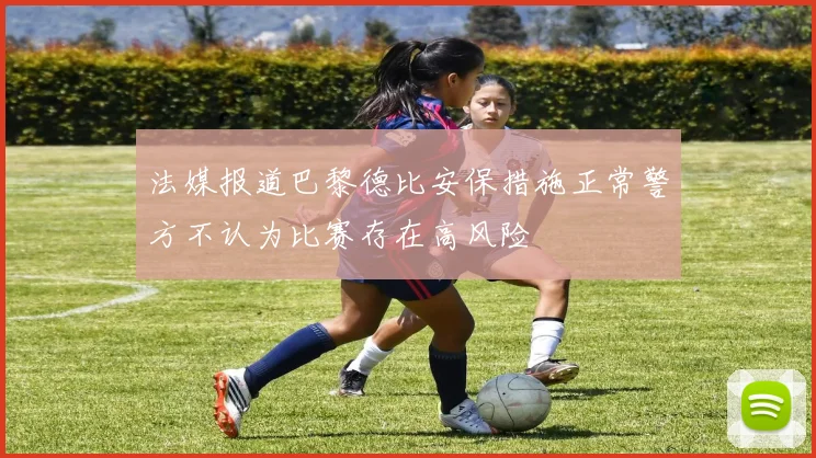 法媒报道巴黎德比安保措施正常警方不认为比赛存在高风险