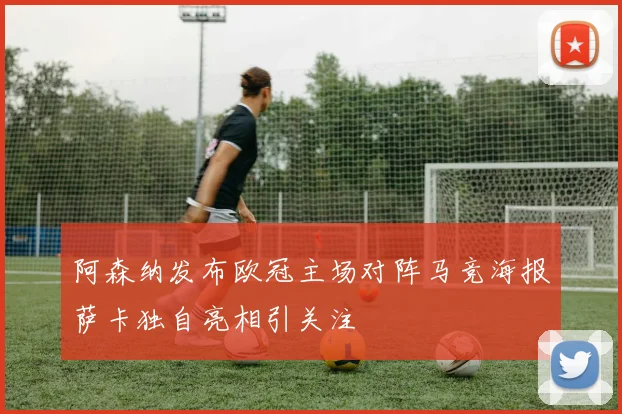 阿森纳发布欧冠主场对阵马竞海报萨卡独自亮相引关注