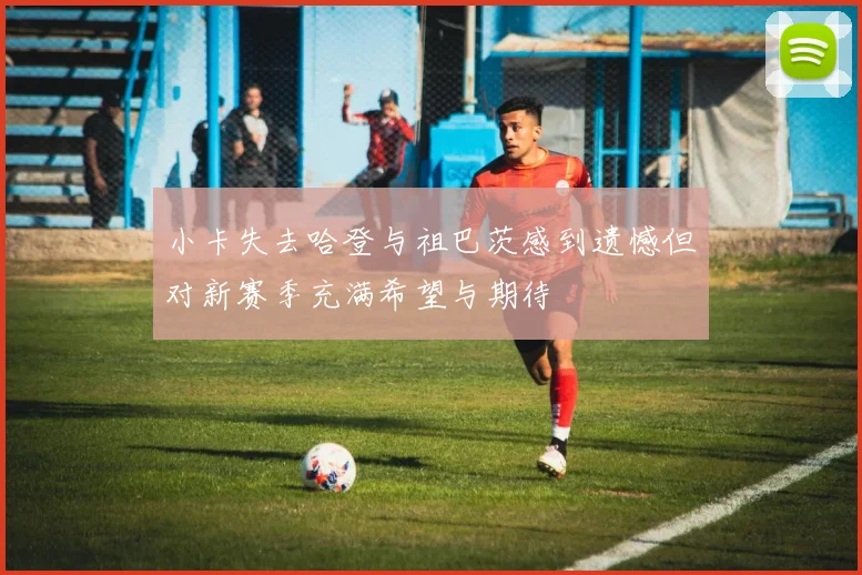 小卡失去哈登与祖巴茨感到遗憾但对新赛季充满希望与期待