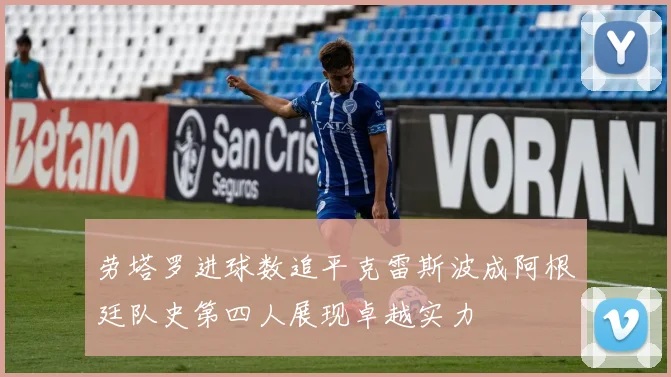 劳塔罗进球数追平克雷斯波成阿根廷队史第四人展现卓越实力