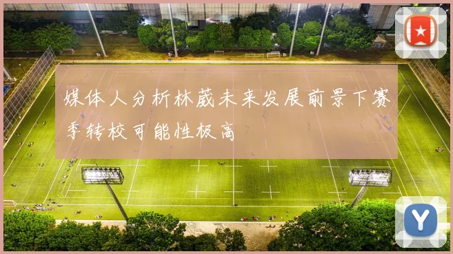 媒体人分析林葳未来发展前景下赛季转校可能性极高