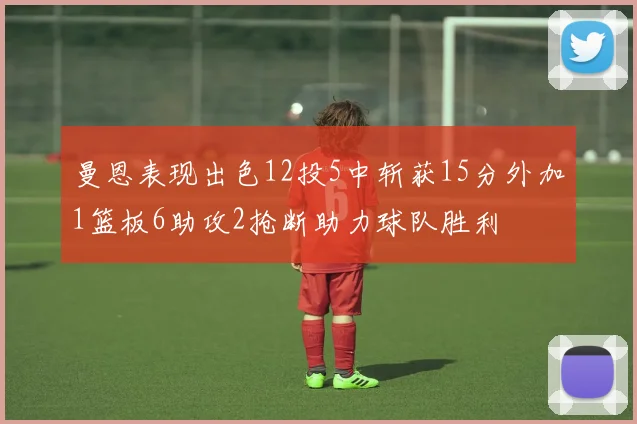 曼恩表现出色12投5中斩获15分外加1篮板6助攻2抢断助力球队胜利