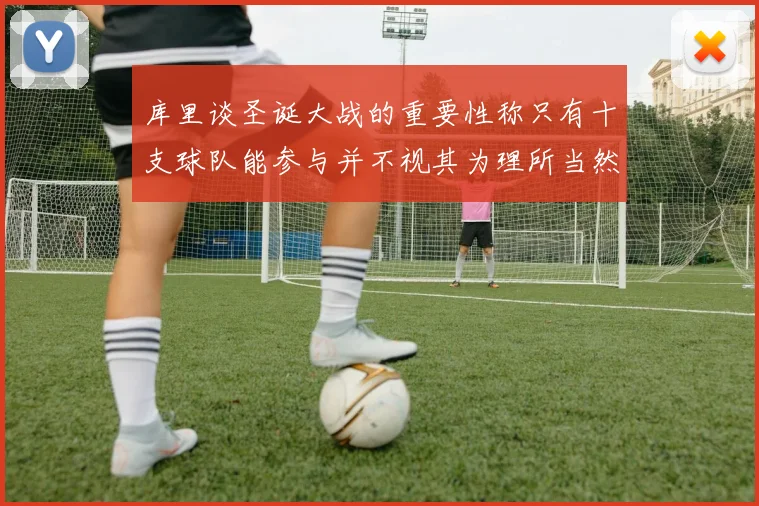 库里谈圣诞大战的重要性称只有十支球队能参与并不视其为理所当然