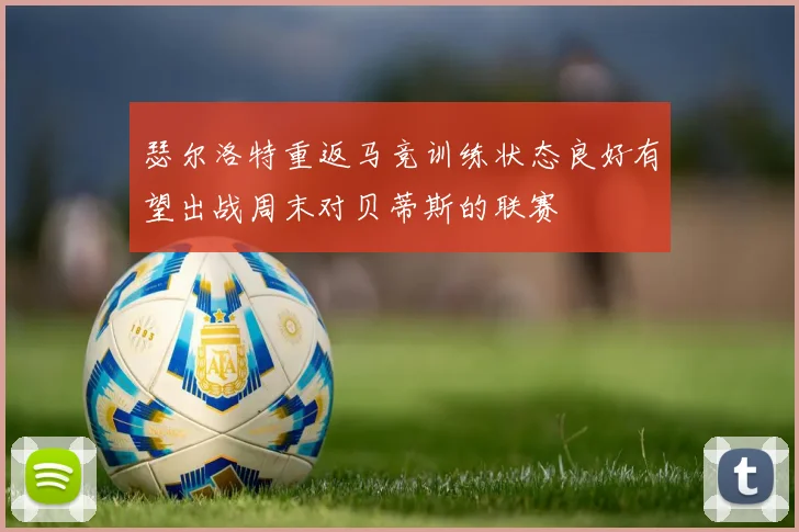 瑟尔洛特重返马竞训练状态良好有望出战周末对贝蒂斯的联赛