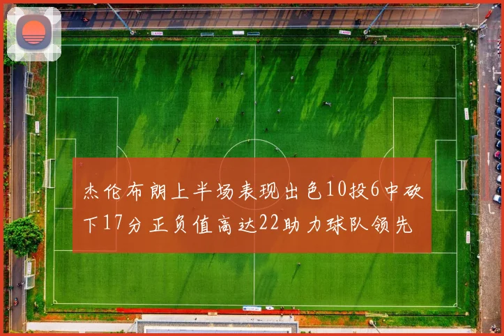 杰伦布朗上半场表现出色10投6中砍下17分正负值高达22助力球队领先