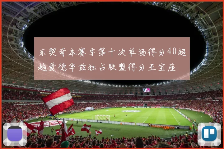 东契奇本赛季第十次单场得分40超越爱德华兹独占联盟得分王宝座