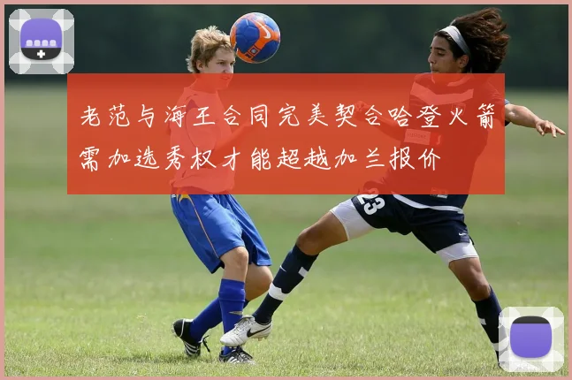 老范与海王合同完美契合哈登火箭需加选秀权才能超越加兰报价