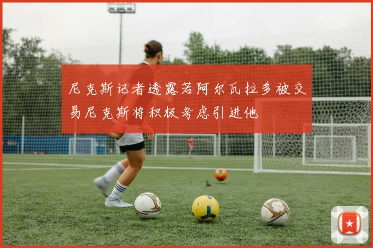 尼克斯记者透露若阿尔瓦拉多被交易尼克斯将积极考虑引进他