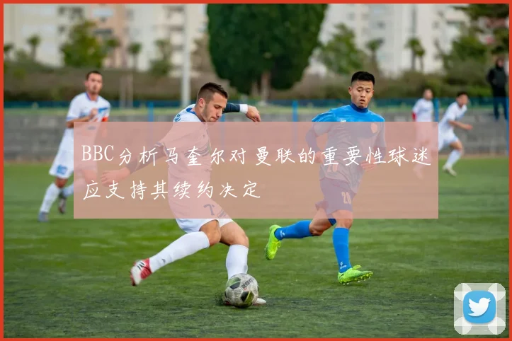 BBC分析马奎尔对曼联的重要性球迷应支持其续约决定
