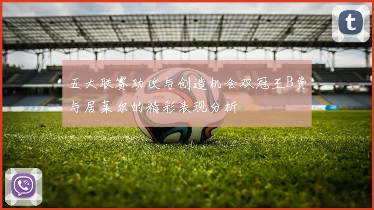 五大联赛助攻与创造机会双冠王B费与居莱尔的精彩表现分析