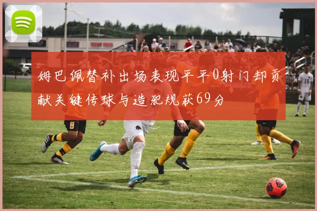 姆巴佩替补出场表现平平0射门却贡献关键传球与造犯规获69分