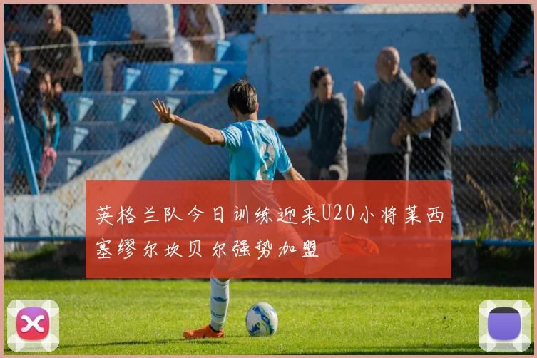 英格兰队今日训练迎来U20小将莱西塞缪尔坎贝尔强势加盟