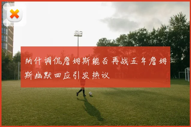 纳什调侃詹姆斯能否再战五年詹姆斯幽默回应引发热议