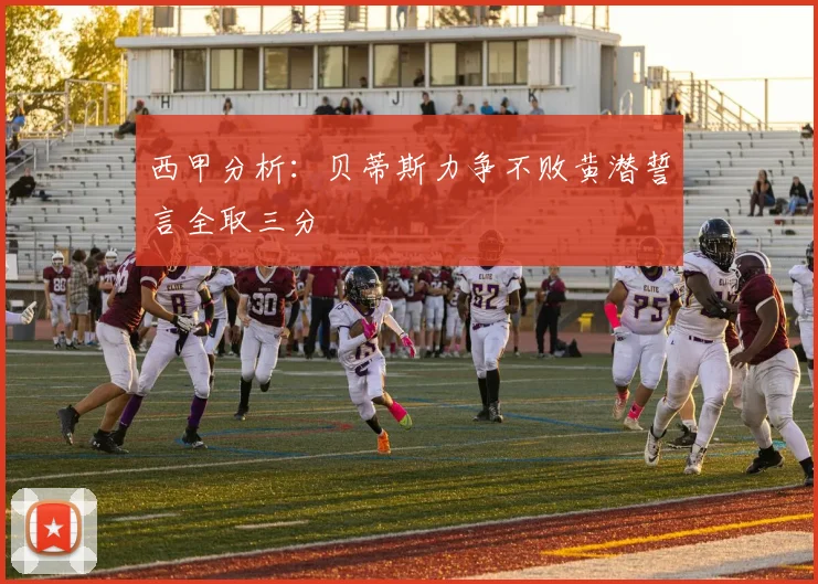 西甲分析：贝蒂斯力争不败黄潜誓言全取三分