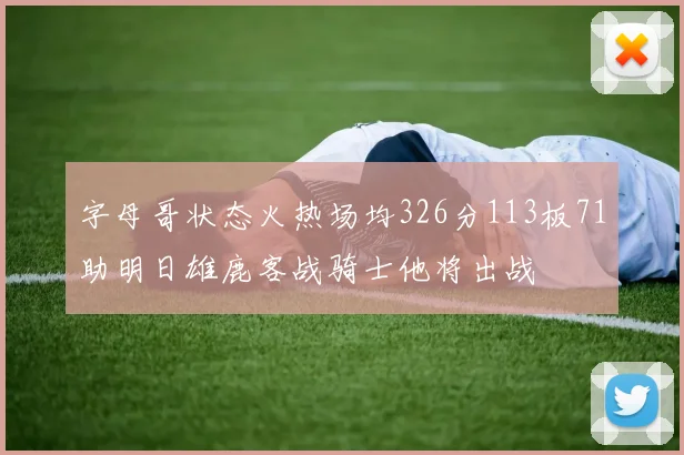 字母哥状态火热场均326分113板71助明日雄鹿客战骑士他将出战