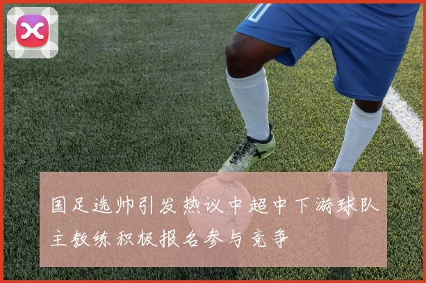 国足选帅引发热议中超中下游球队主教练积极报名参与竞争