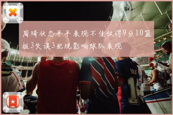 周琦状态平平表现不佳仅得9分10篮板3失误3犯规影响球队表现