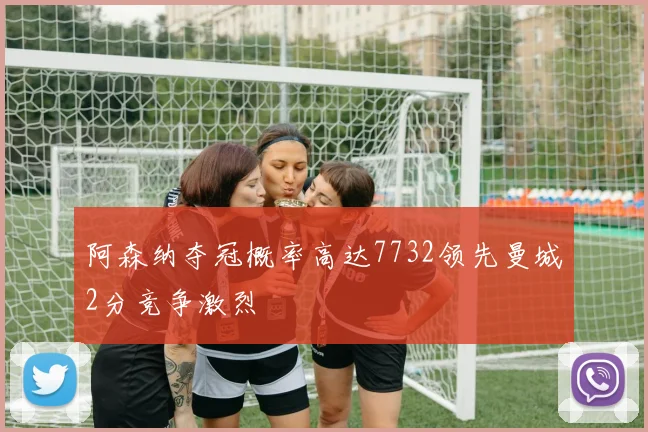 阿森纳夺冠概率高达7732领先曼城2分竞争激烈