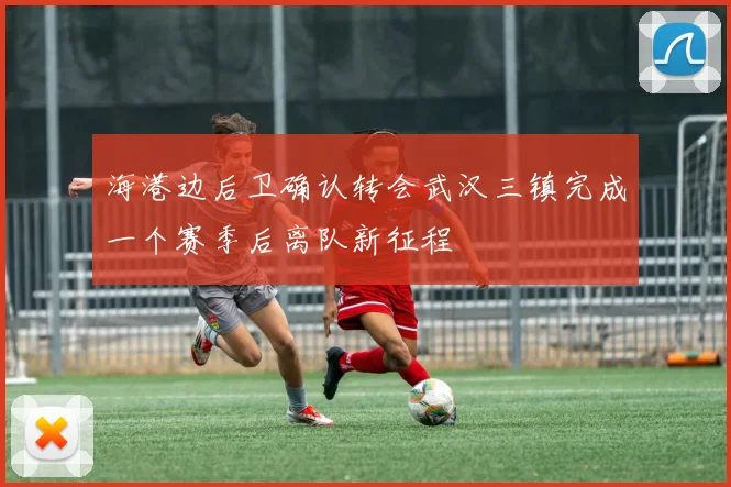 海港边后卫确认转会武汉三镇完成一个赛季后离队新征程