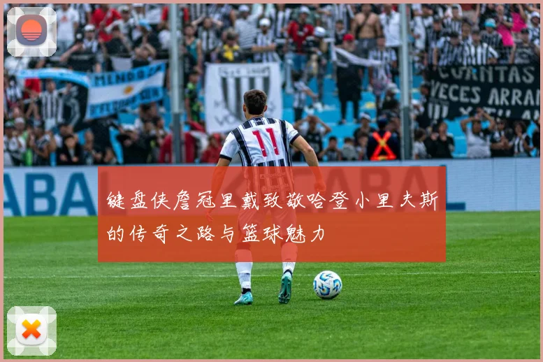 键盘侠詹冠里戴致敬哈登小里夫斯的传奇之路与篮球魅力