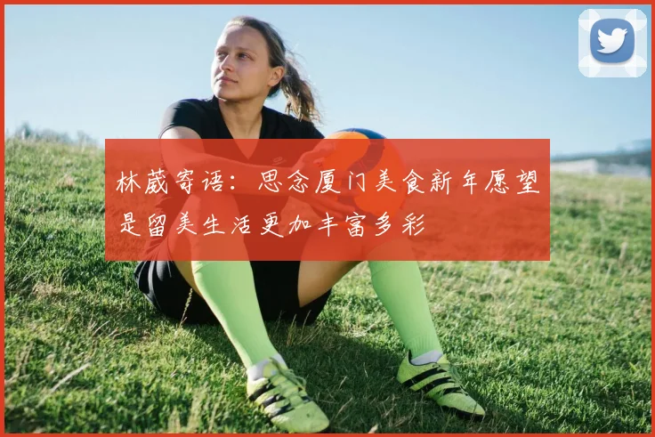 林葳寄语：思念厦门美食新年愿望是留美生活更加丰富多彩