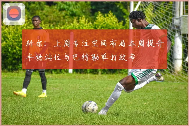 科尔：上周专注空间布局本周提升半场站位与巴特勒单打效率