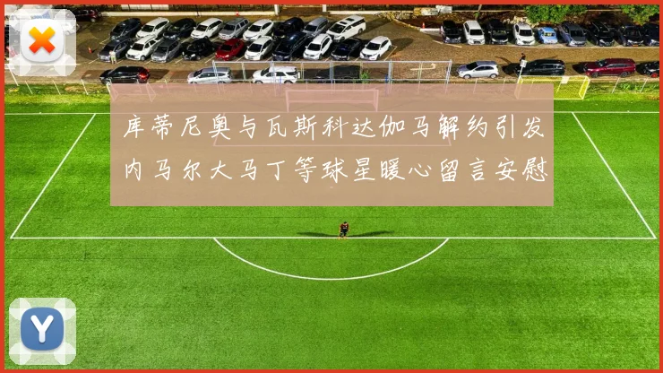 库蒂尼奥与瓦斯科达伽马解约引发内马尔大马丁等球星暖心留言安慰