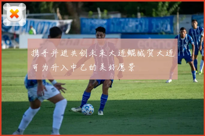 携手并进共创未来大连鲲城贺大连可为升入中乙的美好愿景