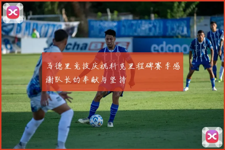 马德里竞技庆祝科克里程碑赛季感谢队长的奉献与坚持