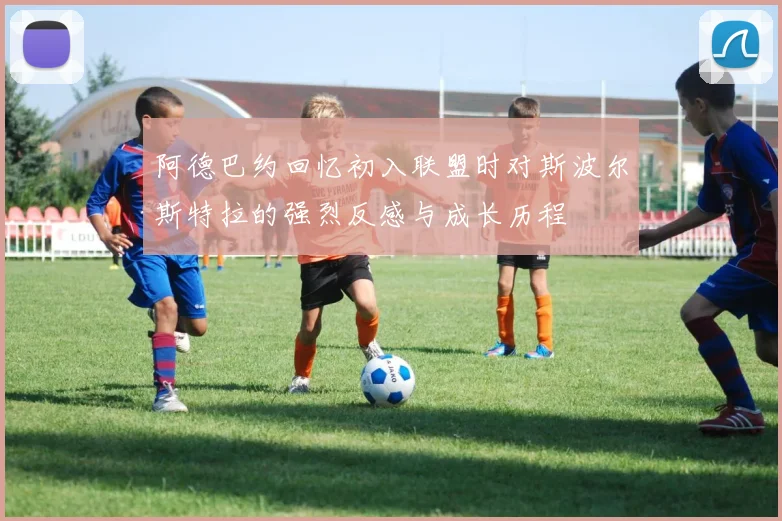 阿德巴约回忆初入联盟时对斯波尔斯特拉的强烈反感与成长历程