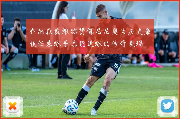 乔纳森戴维称赞儒尼尼奥为历史最佳任意球手总能进球的传奇表现