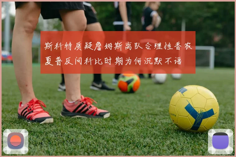 斯科特质疑詹姆斯离队合理性香农夏普反问科比时期为何沉默不语
