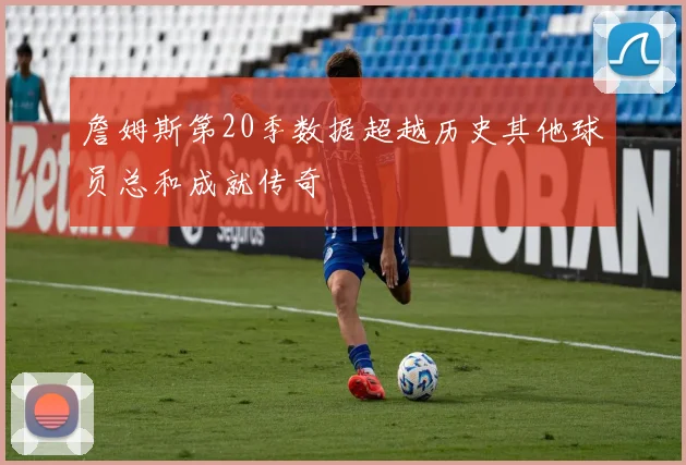 詹姆斯第20季数据超越历史其他球员总和成就传奇