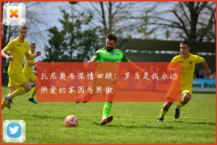 扎尼奥洛深情回顾：罗马是我永远热爱的家园与骄傲