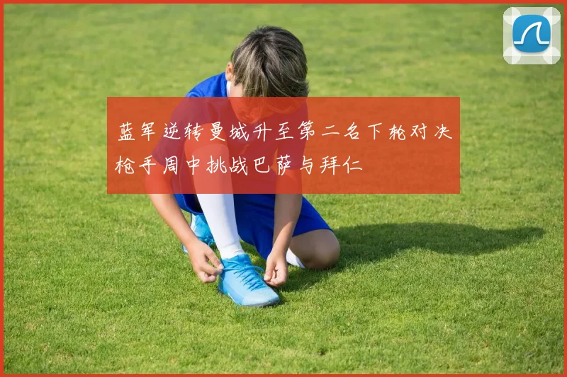 蓝军逆转曼城升至第二名下轮对决枪手周中挑战巴萨与拜仁